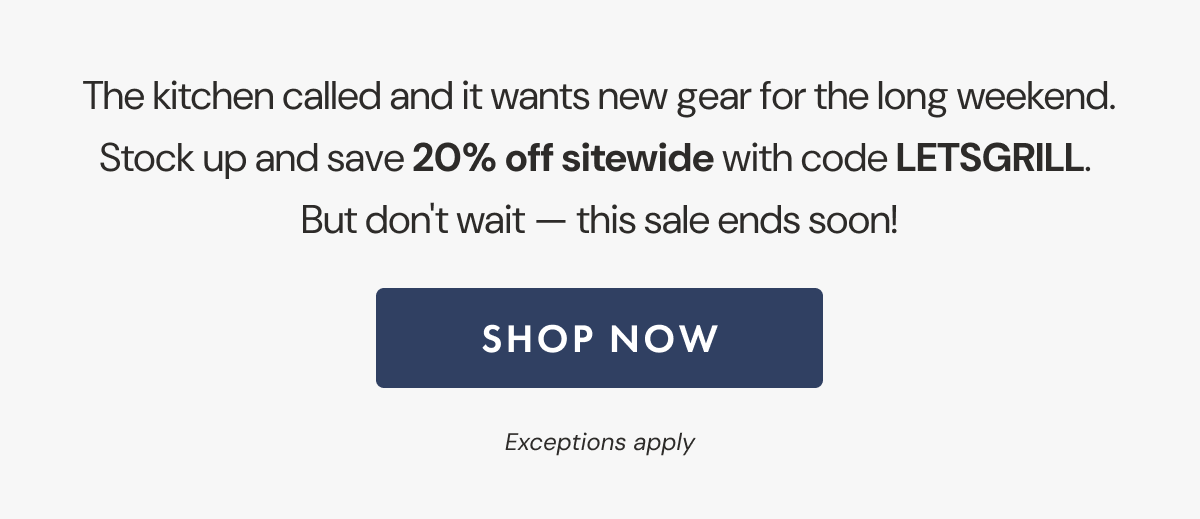 The kitchen called and it wants new gear for the long weekend. Stock up and save 20% off sitewide with code LETSGRILL. But don't wait - this sale ends soon! | SHOP NOW 