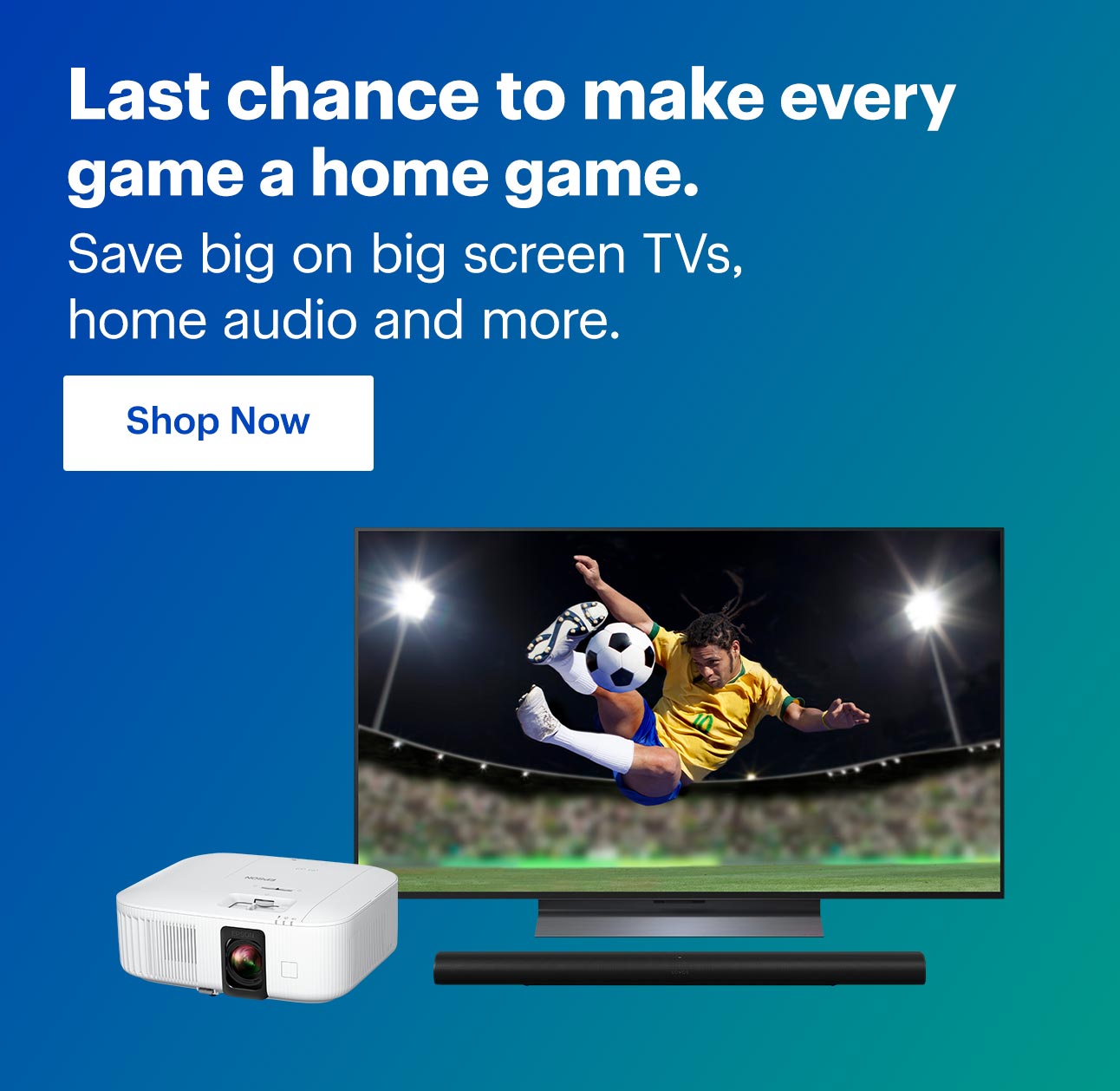 Last chance to make every game a home game. Save big on big screen TVs, home audio and more. Shop now