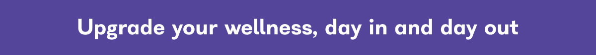 Upgrade your wellness, day in and day out