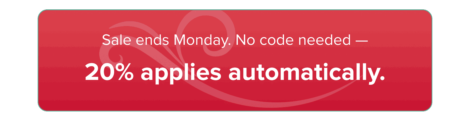 Sale ends Monday. No code needed — 20% applies automatically.