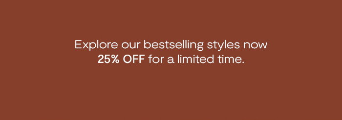 Explore our bestselling styles now 25% off for a limited time.