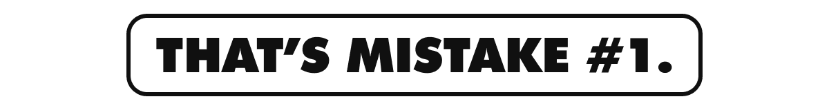 That’s mistake #1.