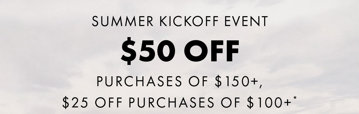 Summer Kickoff Event $50 off Purchases OF $150+, $25 Off Purchases Of $100+*