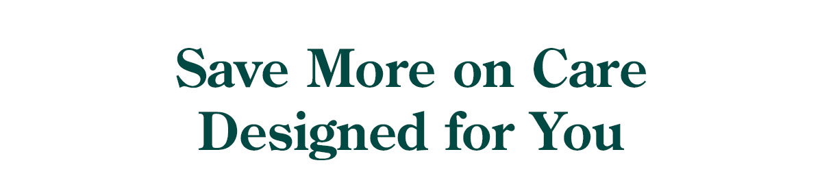 Save More on Care Designed for You