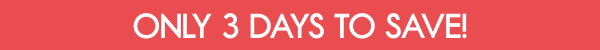ONLY 3 DAYS TO SAVE!