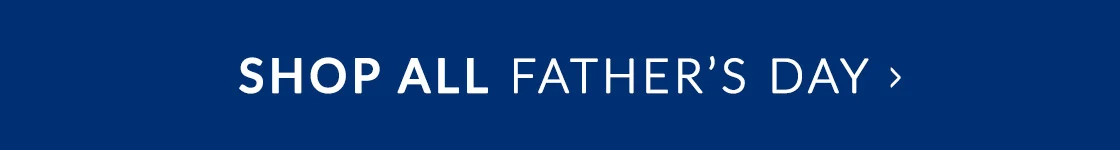 SHOP ALL FATHER'S DAY >