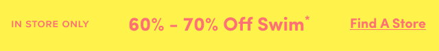 In Store Only | 60-70% Off Swim* | Find A Store >