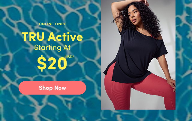 Online Only | TRU Active Starting At $20USD* | Shop Now >