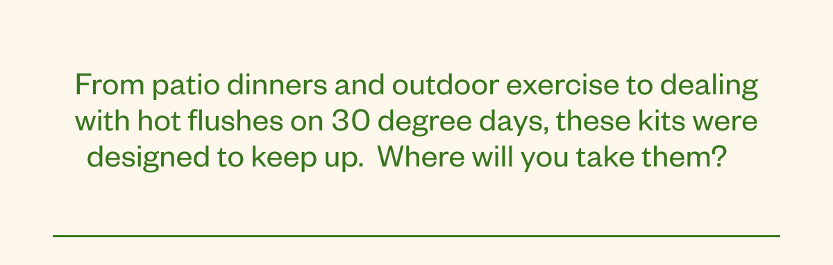 From patio dinners and outdoor exercise to dealing with hot fluses on 30 degree days, these kits were designed to keep up.