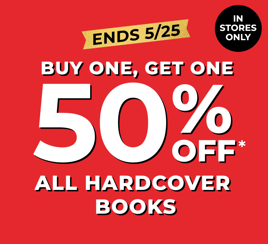 IN STORES ONLY ENDS 5/25 BUY ONE, GET ONE 50% OFF* ALL HARDCOVER BOOKS | VISIT A STORE