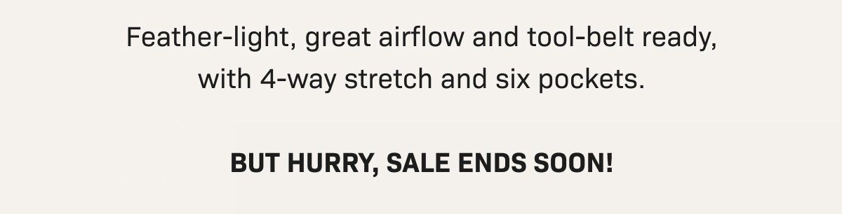 Feather-light, great airflow and tool-belt ready, with 4-way stretch and six pockets. BUT HURRY, SALE ENDS SOON!