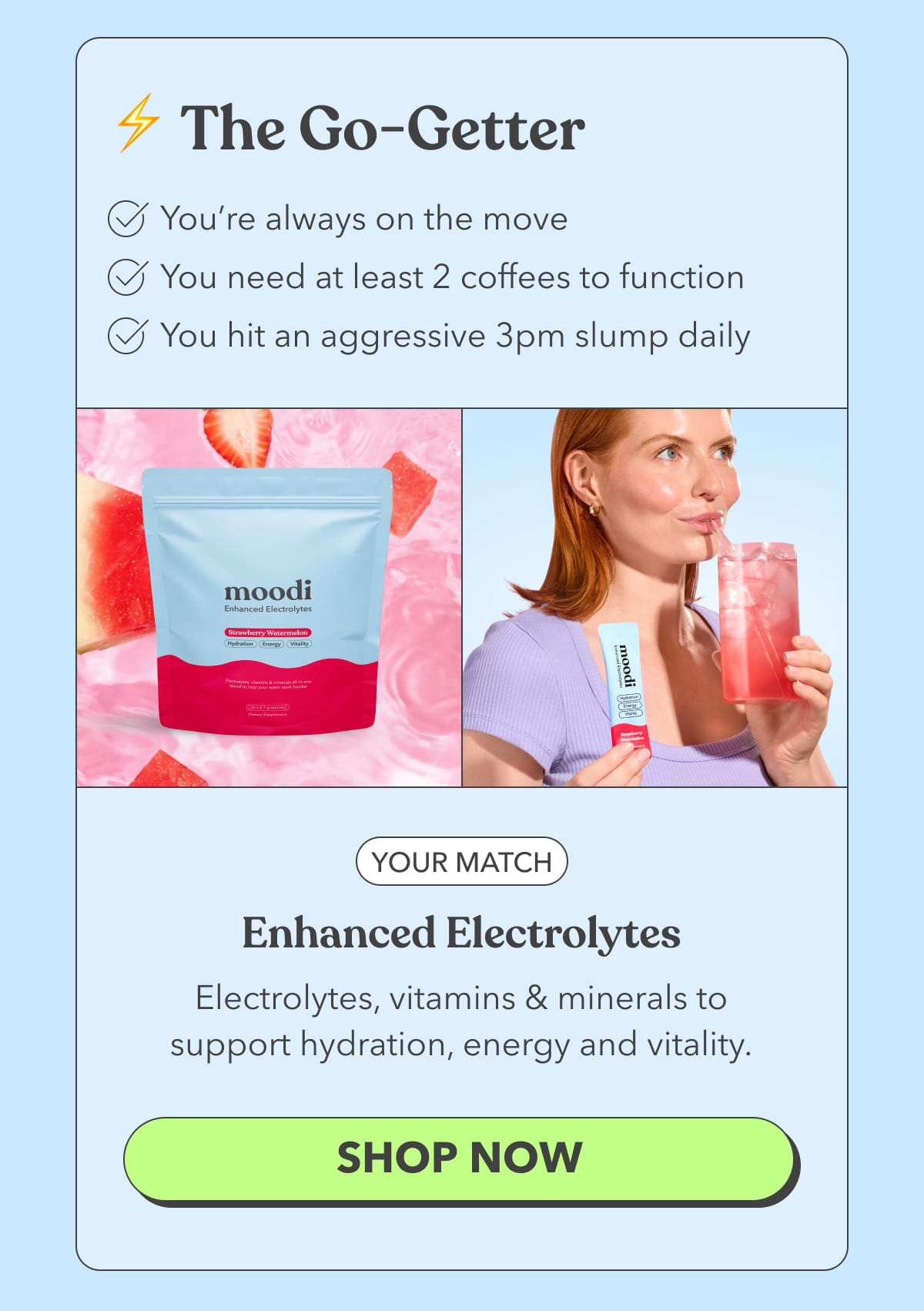 ⚡ The Go-Getter | Your match: Enhanced Electrolytes | Electrolytes, vitamins & minerals to support hydration, energy and vitality. | [SHOP NOW]