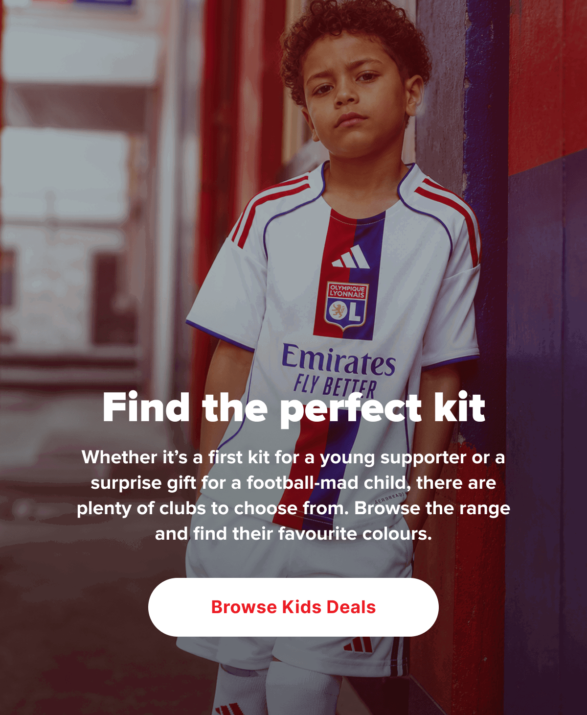 Whether it’s a first kit for a young supporter or a surprise gift for a football-mad child, there are plenty of clubs to choose from. Browse the range and find their favourite colours.