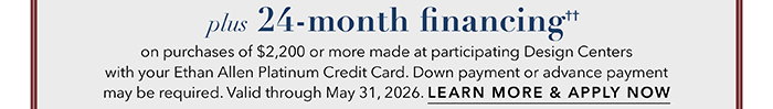 24-month financing†† with the Ethan Allen Platinum Credit Card. Select to learn more and apply.