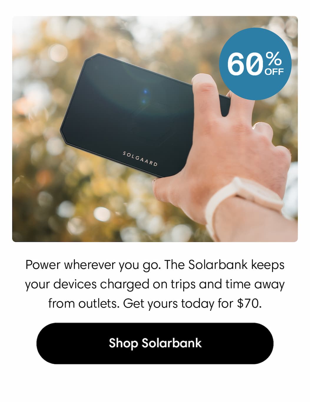 Power wherever you go. The Solarbank keeps your devices charged on trips and time away from outlets. Get yours today for $70. Shop now. 