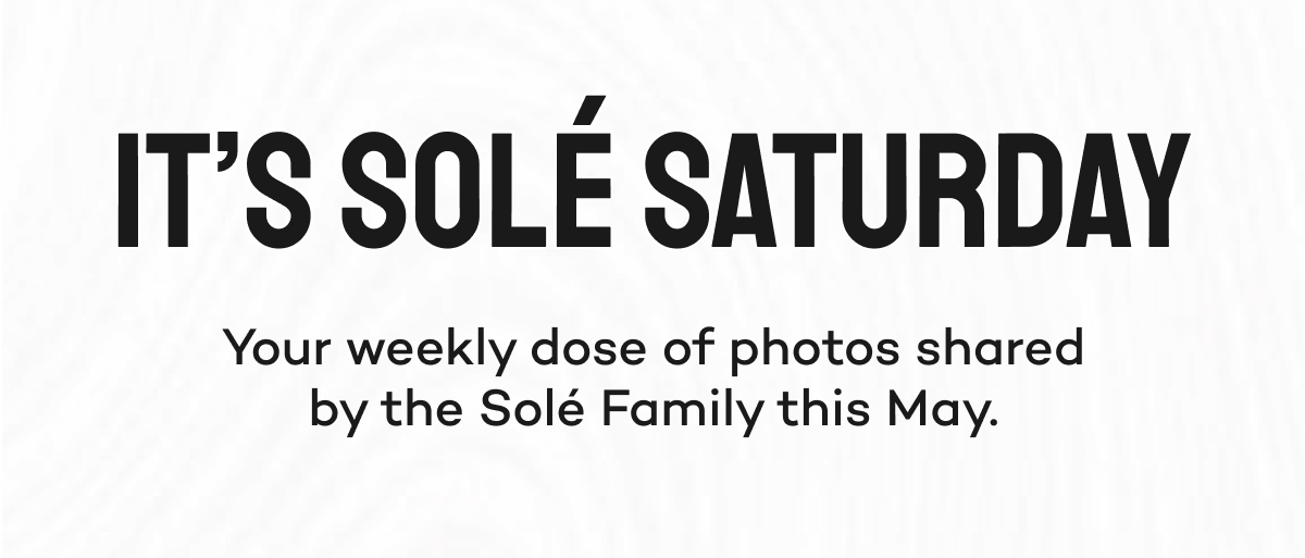 It's Solé Saturday. Your weekly dose of photos shared by the Solé Family this May.