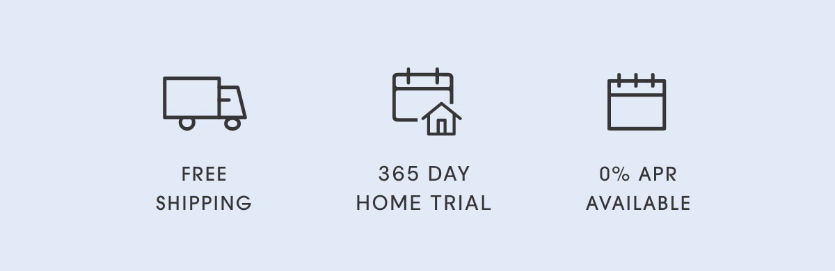 Free Shipping | 365 Day Home Trial | O% APR Available