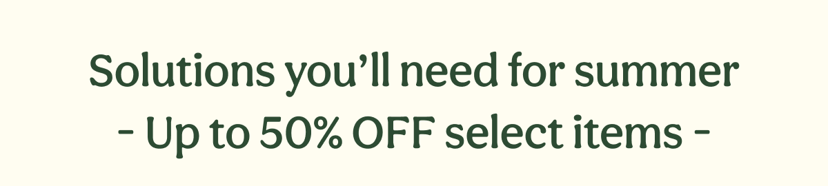 Solutions you’ll need for summer - Up to 50% OFF select items