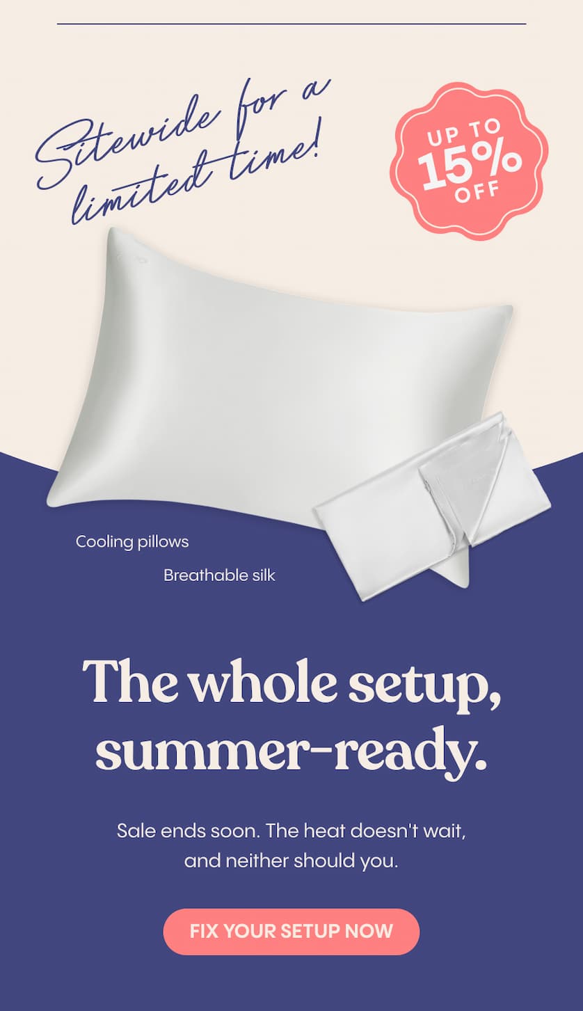 15% off sitewide. Cooling pillows. Breathable silk. The whole setup, summer-ready.  Sale ends soon. The heat doesn't wait, and neither should you.