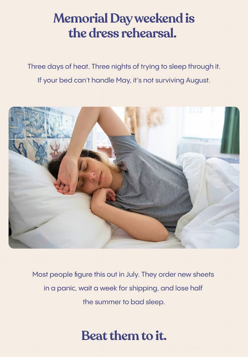 Memorial Day weekend is the dress rehearsal.  Three days of heat. Three nights of trying to sleep through it. If your bed can't handle May, it's not surviving August.  Most people figure this out in July. They order new sheets in a panic, wait a week for shipping, and lose half the summer to bad sleep.  Beat them to it.