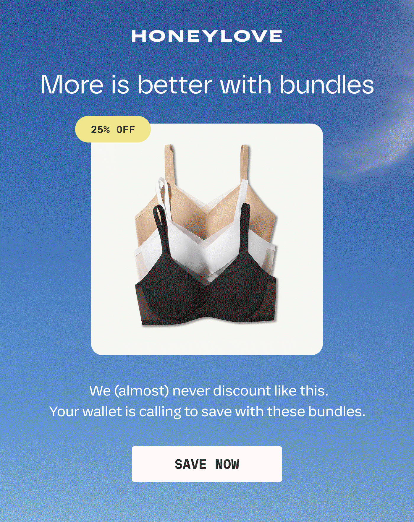 HONEYLOVE | More is better with bundles | 25% OFF | We (almost) never discount like this. Your wallet is calling to save with these bundles. | SAVE NOW