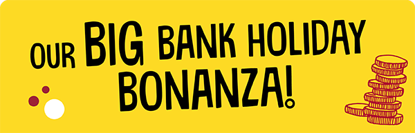 Our big bank holiday bonanza!