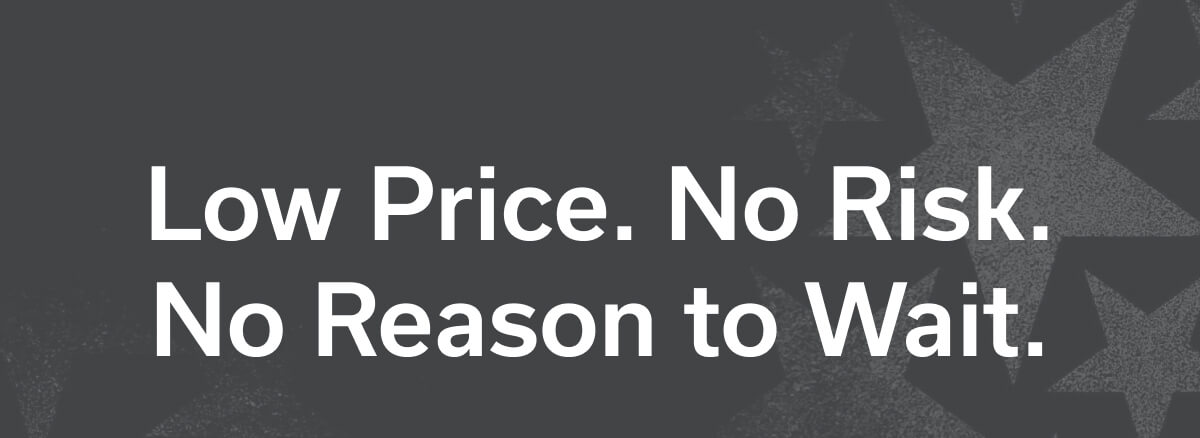Low Price. No Risk. No Reason to Wait.