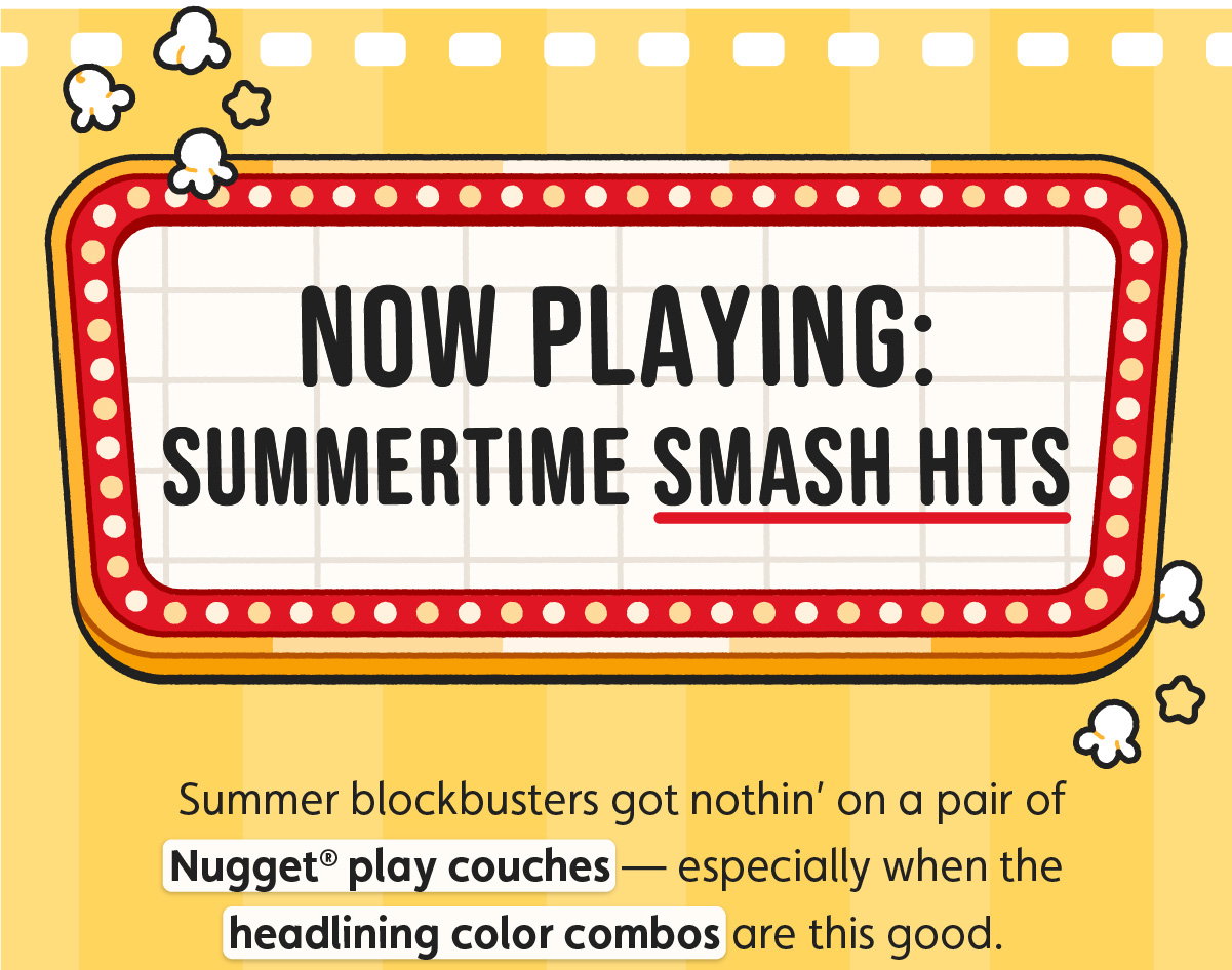 Now Playing: Summertime Smash Hits. Summer blockbusters got nothin’ on a pair of Nugget® play couches — especially when the headlining color combos are this good. 
