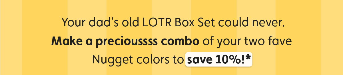 Your dad’s old LOTR Box Set could never. Make a precioussss combo of your two fave Nugget colors to save 10%!