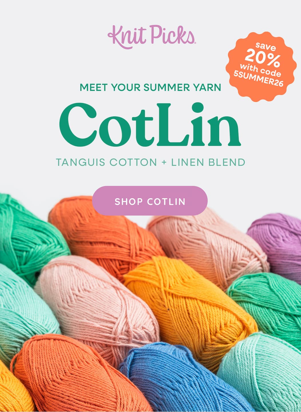 Image: A display of springy colored skeins of thread. Text: Knit Picks. Save 20% with code 5SUMMER26. Meet Your Summer Yarn. CotLin. Tanguis Cotton + Linen Blend. Shop CotLin >>