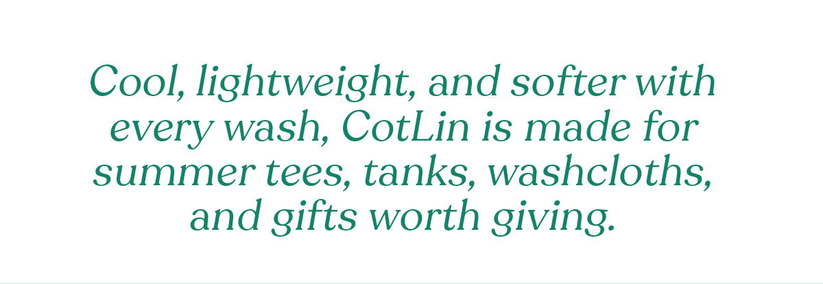 Cool, lightweight, and softer with every wash, CotLin is made for summer tees, tanks, washcloths, and gifts worth giving. >>