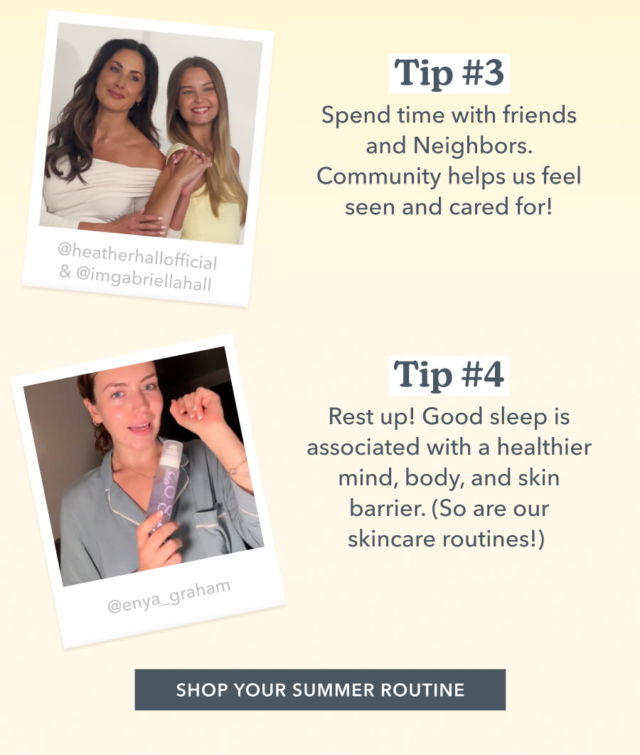 Tip #3 Spend time with friends and Neighbors. Community helps us feel seen and cared for! | Tip #4 Rest up! Good sleep is associated with a healthier mind, body, and skin barrier. (So are our skincare routines!) 