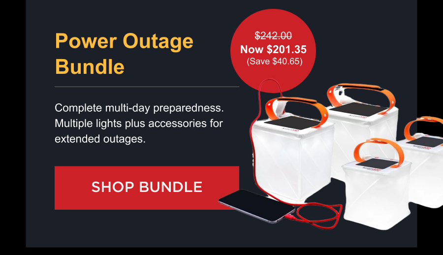 Power Outage Bundle $242.00 Now $201.35  (Save $40.65) Complete multi-day preparedness. Multiple lights plus accessories for extended outages. [ SHOP BUNDLE ]