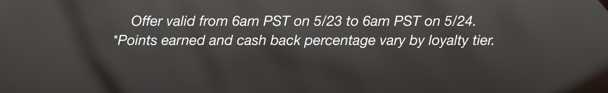 Offer valid from 1am PST on 3/10 to 1am PST on 3/11. *Points earned and cash back percentage vary by loyalty tier.