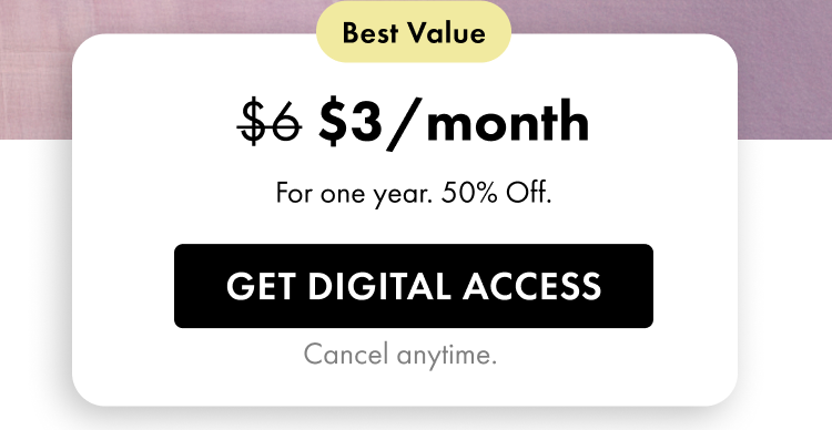 Best Value — $3/month (regularly $6). For one year. 50% Off. Get Digital Access. Cancel anytime$6/month — First month FREE! Try For Free. Cancel anytime.