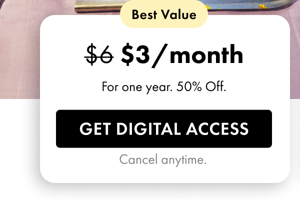 Best Value — $3/month (regularly $6). For one year. 50% Off. Get Digital Access. Cancel anytime