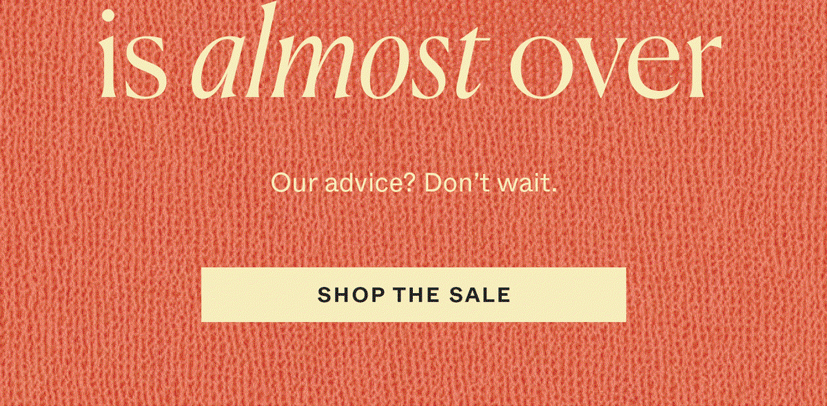 is almost over. Our advice? Don't wait. Shop the sale →