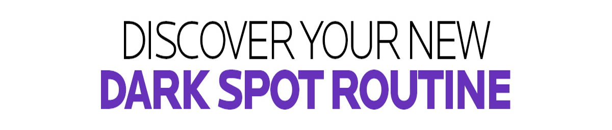 DISCOVER YOUR NEW DARK SPOT ROUTINE