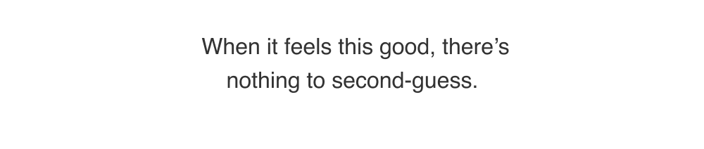 When it feels this good, there’s nothing to second-guess.