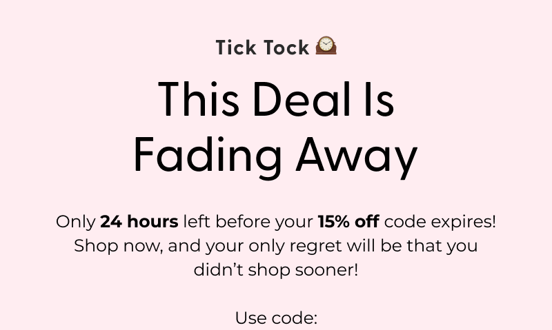 Tick Tock 🕰️ This Deal Is Fading Away - Only 24 hours left before your 15% off code expires! Shop now, and your only regret will be that you didn’t shop sooner! Use code: