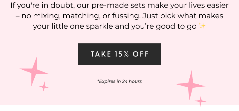 If you're in doubt, our pre-made sets make your lives easier – no mixing, matching, or fussing. Just pick what makes your little one sparkle and you’re good to go ✨- [TAKE 15% OFF] *Expires in 24 hours