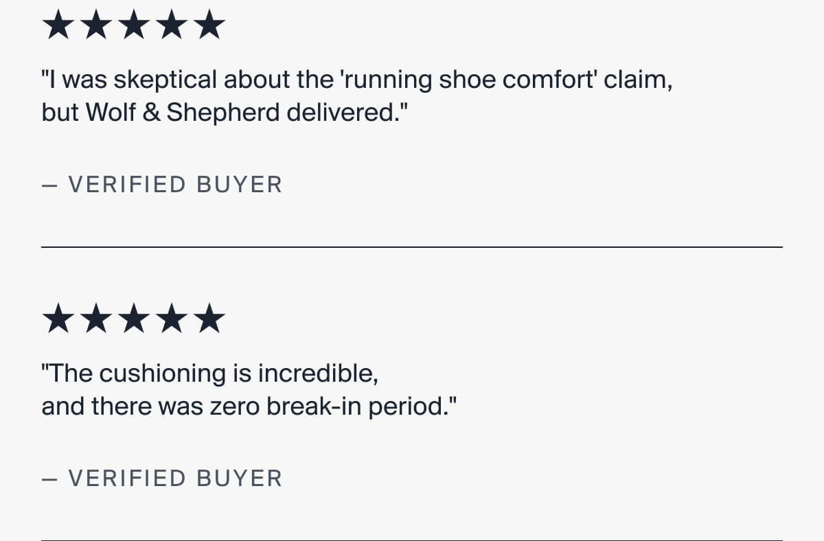 "I was skeptical about the 'running shoe comfort' claim,  but Wolf & Shepherd delivered." | "The cushioning is incredible,  and there was zero break-in period."