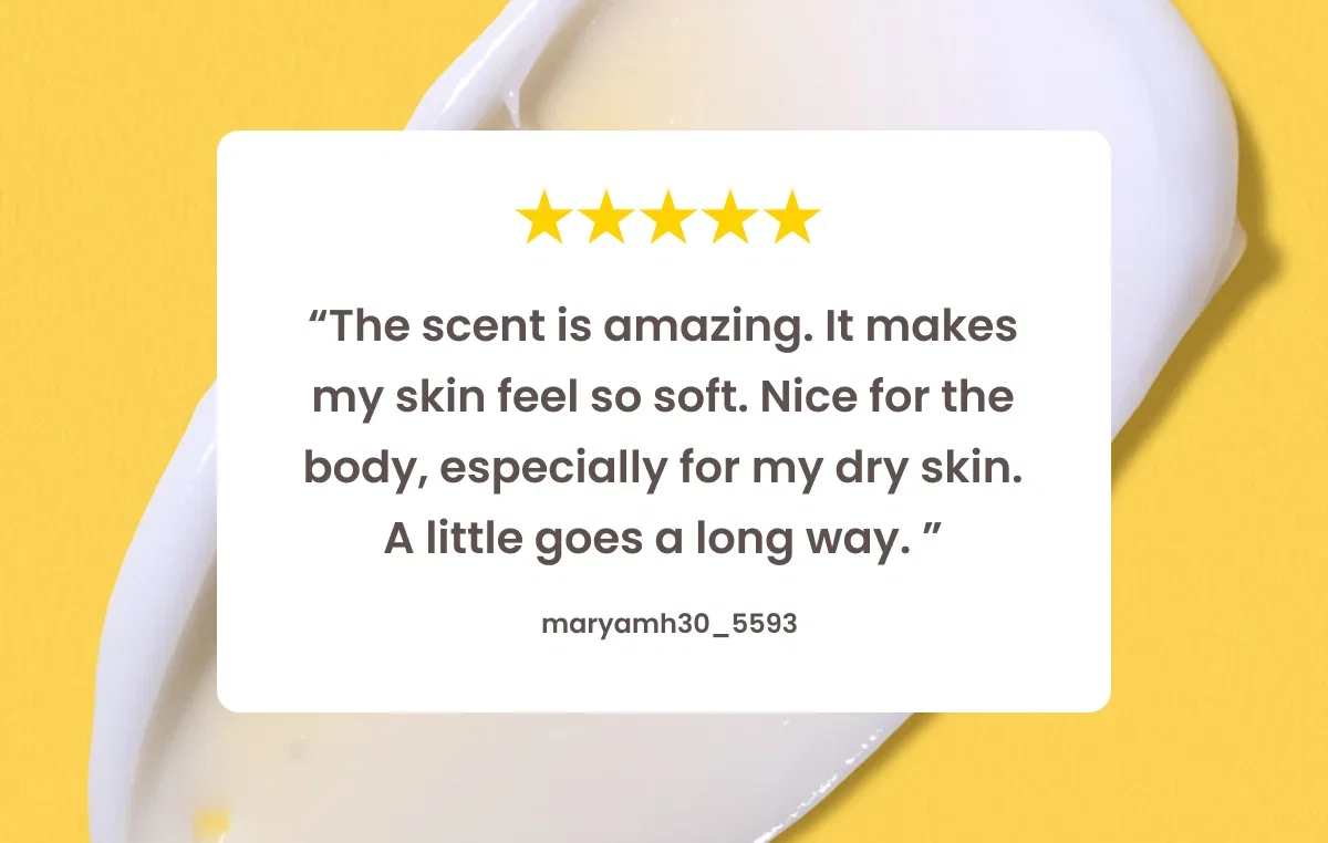 5 Star Review by user maryamh30_5593 The scent is amazing. It makes my skin feel so soft. Nice for the body, especially for my dry skin. A little goes a long way.