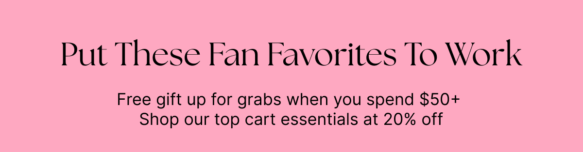 Put These Fan Favorites To Work, Free gift up for grabs when you spend $50+  Shop our top cart essentials at 20% off
