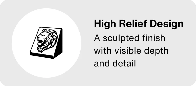 High Relief Design: A sculpted finish with visible depth and detail