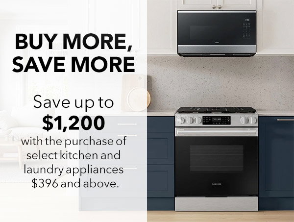 Buy More Save More - Save up to $1,200 with purchase of select kitchen and laundry appliances $396 and above. 