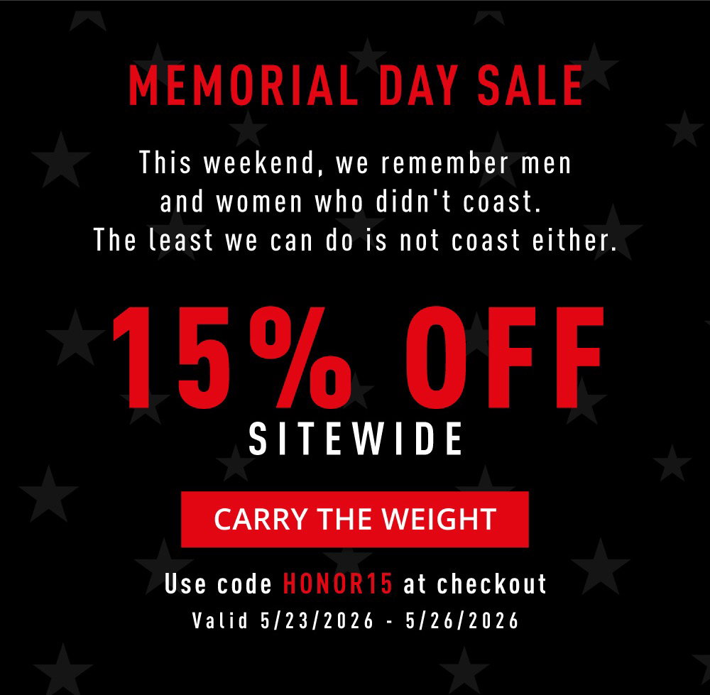 Memorial Day Sale. This weekend, we remember men and women who didn't coast. The least we can do is not coast either. 15% OFF SITEWIDE. Carry The Weight. Use code HONOR15 at checkout. Valid 5/23/2026- 5/26/2026.