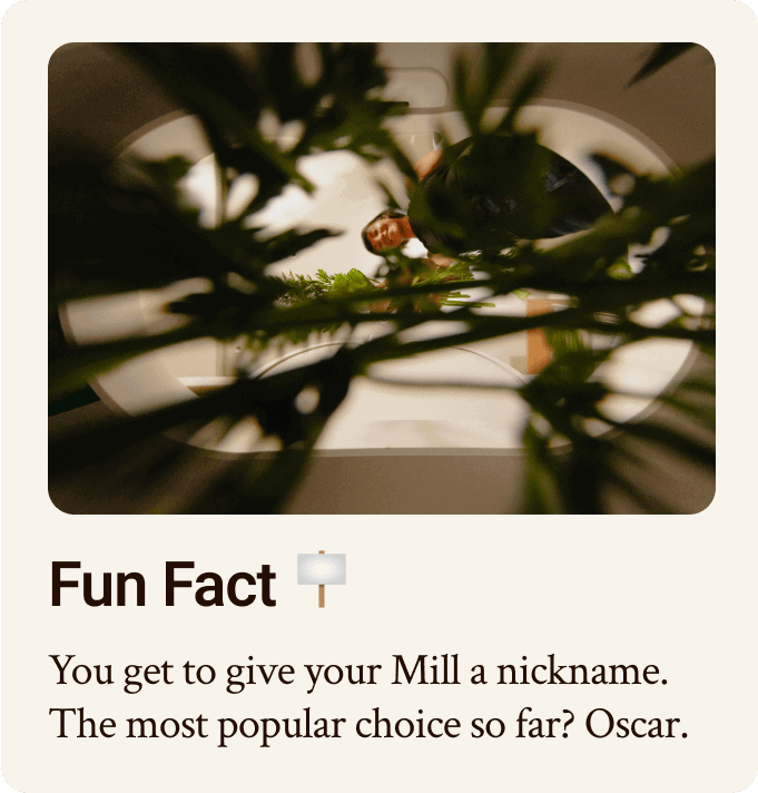 Fun Fact: You can give your Mill a nickname. The most popular choice so far? Oscar.