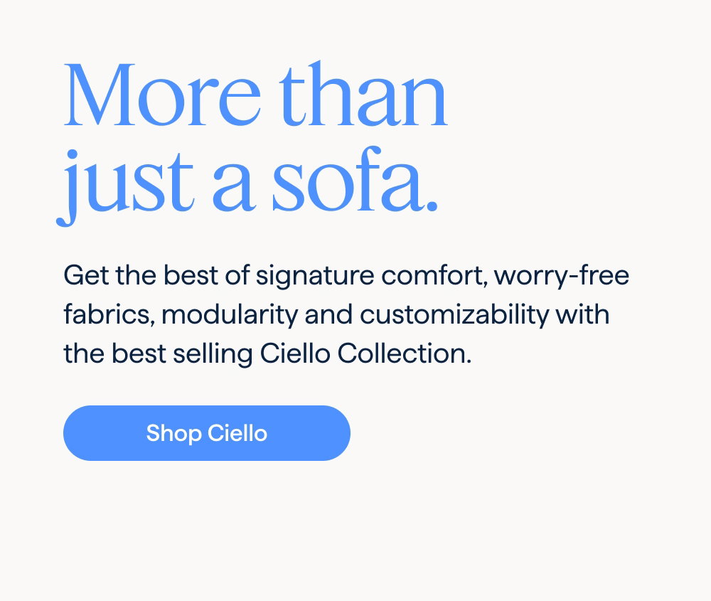 More than just a sofa. Get the best of signature comfort, worry-free fabrics, modularity and customizability with the best selling Ciello Collection. Shop Ciello.