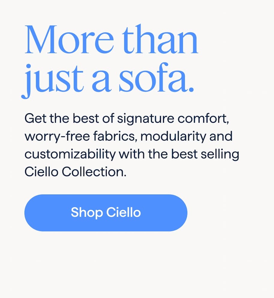 More than just a sofa. Get the best of signature comfort, worry-free fabrics, modularity and customizability with the best selling Ciello Collection. Shop Ciello.